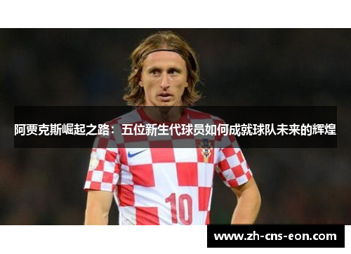 阿贾克斯崛起之路：五位新生代球员如何成就球队未来的辉煌