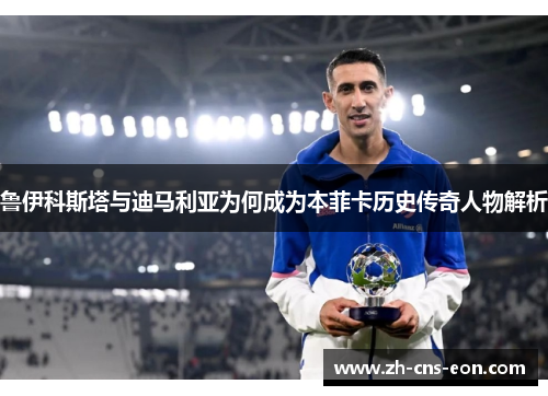 鲁伊科斯塔与迪马利亚为何成为本菲卡历史传奇人物解析