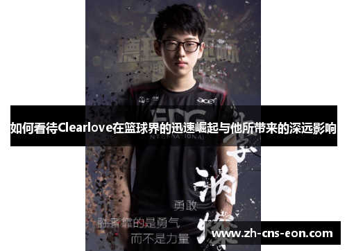 如何看待Clearlove在篮球界的迅速崛起与他所带来的深远影响